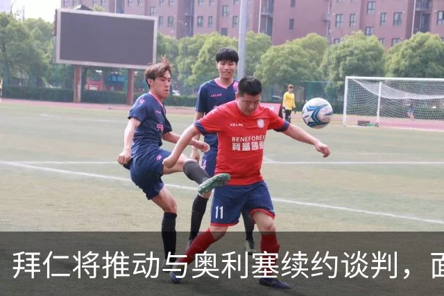 拜仁将推动与奥利塞续约谈判，面临更大挑战